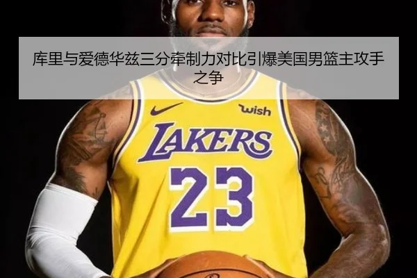 库里与爱德华兹三分牵制力对比引爆美国男篮主攻手之争